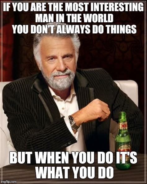 The Most Interesting Man In The World Meme Imgflip