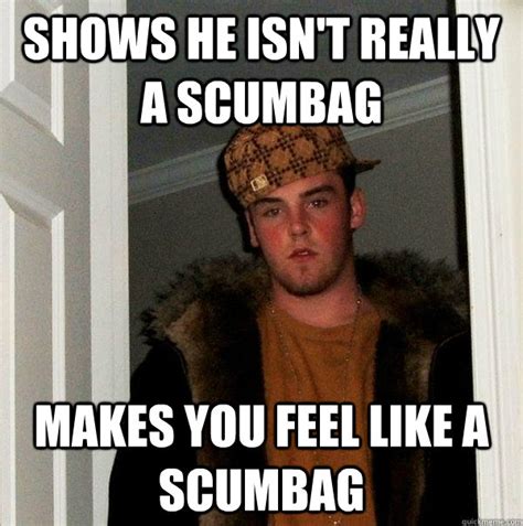 Shows He Isn T Really A Scumbag Makes You Feel Like A Scumbag Scumbag