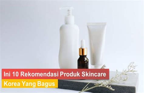 Ini 10 Rekomendasi Produk Skincare Korea Yang Bagus