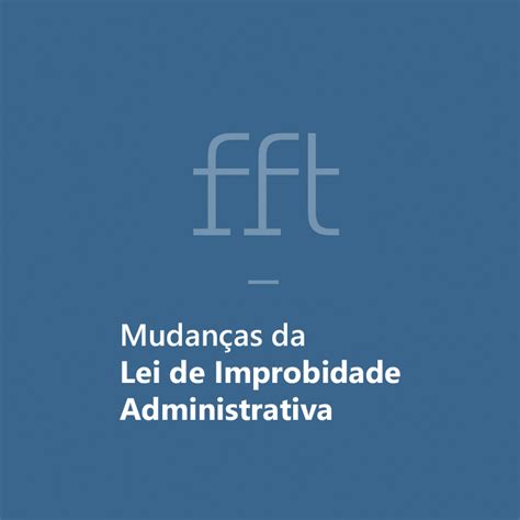 Mudanças Da Lei De Improbidade Administrativa Fft Advogados