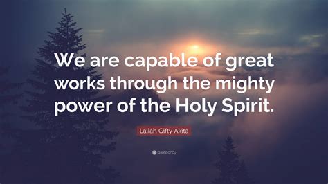 Lailah Ty Akita Quote “we Are Capable Of Great Works Through The Mighty Power Of The Holy