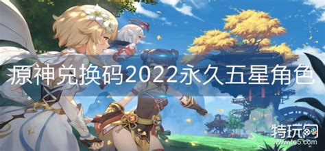 原神兑换码2022永久五星角色31特玩网