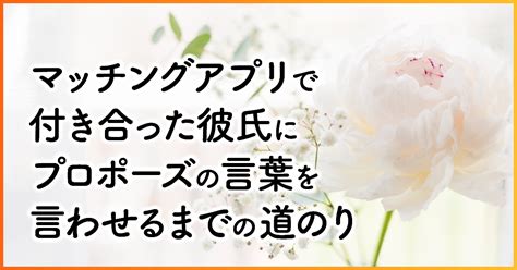 マッチングアプリで付き合った彼氏にプロポーズの言葉を言わせるまでの道のり 婚活パラダイスbylifrell