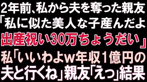 スカッとする話】2年前、私から夫を奪った親友「私に似た美人な子、産んだよ。出産祝い30万ちょうだい」私「いいわよw年収1億円の夫と行くね」親友