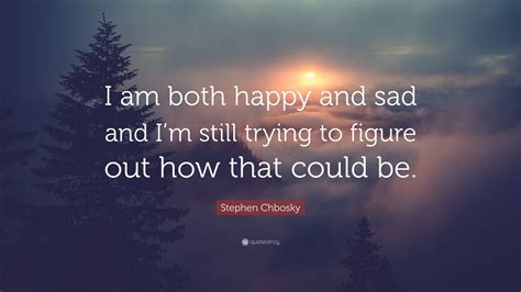 Stephen Chbosky Quote: “I am both happy and sad and I’m still trying to ...