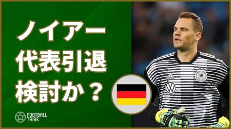 ノイアー、代表引退を検討か？ Football Tribe Japan