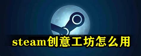 Steam创意工坊怎么用 Steam创意工坊使用教程 53软件园