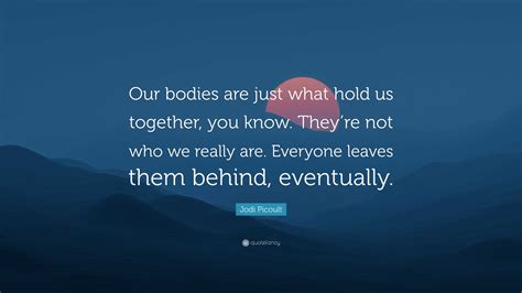 Jodi Picoult Quote “our Bodies Are Just What Hold Us Together You