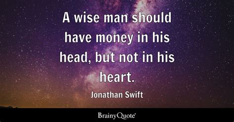 A wise man should have money in his head, but not in his heart. - Jonathan Swift - BrainyQuote