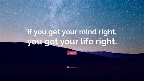 Arash Quote “if You Get Your Mind Right You Get Your Life Right ” 7