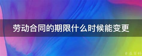 劳动合同的期限什么时候能变更 业百科