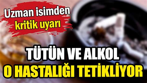 Uzman isimden tütün ve alkol uyarısı O hastalığı tetiklediği ortaya çıktı