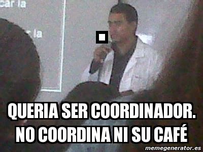 Meme Personalizado queria ser coordinador no coordina ni su cafÃ