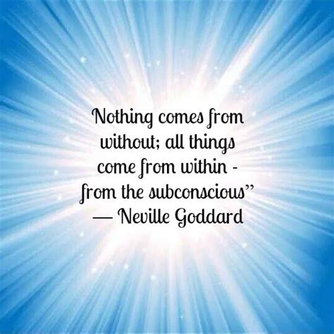 Nothing Comes From Without All Things Come From Within From The Subconscious” ― Neville Godda