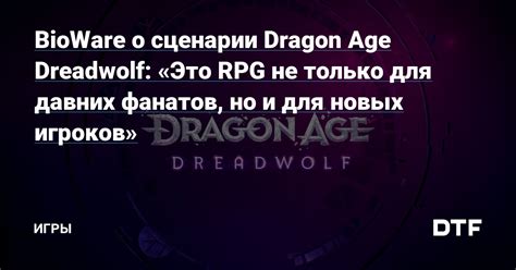 Bioware о сценарии Dragon Age Dreadwolf Это Rpg не только для давних фанатов но и для новых