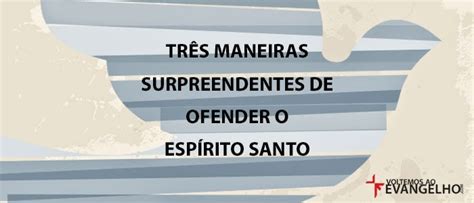 Teologia Horas Tr S Maneiras Surpreendentes De Ofender O Esp Rito Santo