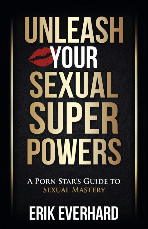 Unleash Your Sexual Superpowers A Porn Star S Guide To Sexual Mastery