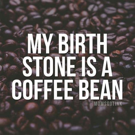 My Birthstone Is A Coffee Bean Funny Coffee Quotes Coffee Meme