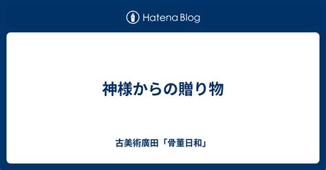 神様からの贈り物 古美術廣田「骨董日和」