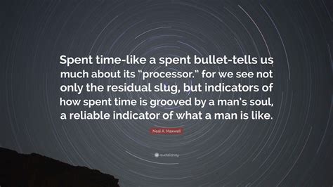 Neal A. Maxwell Quote: “Spent time-like a spent bullet-tells us much