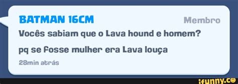 BATMAN I6CM Membro Vocês sabiam que o Lava hound e homem pq se Fosse