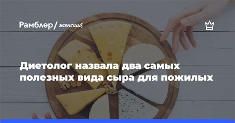 Диетолог назвала два самых полезных вида сыра для пожилых людей Рамблер женский