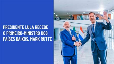 Presidente Lula Recebe O Primeiro Ministro Dos Pa Ses Baixos Mark