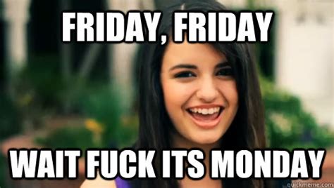 FRIDAY FRIDAY Wait Fuck Its Monday Rebecca Black Friday Quickmeme