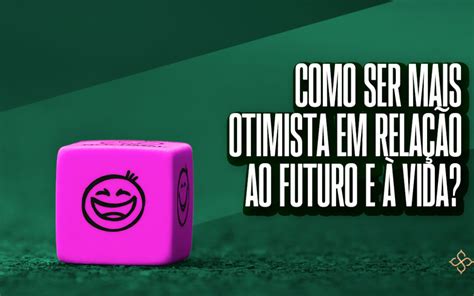 Como ser mais otimista em relação ao futuro e à vida