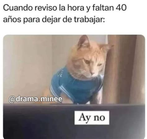 Cuando Reviso La Hora Y Faltan A Os Para Dejar De Trabajar Ay No