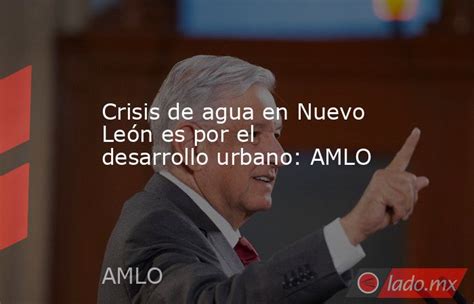 Crisis De Agua En Nuevo León Es Por El Desarrollo Urbano Amlo Lado Mx