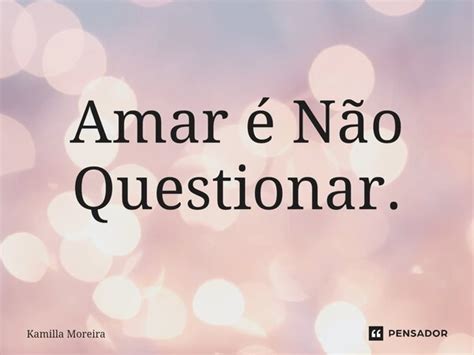 ⁠amar é Não Questionar Kamilla Moreira Pensador