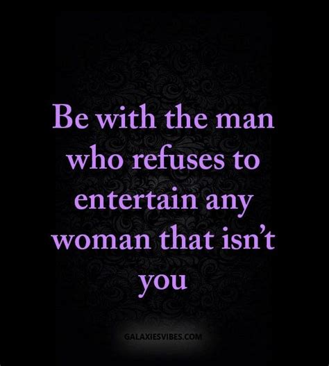 Be With The Man Who Refuses To Entertain Any Woman That Isnt You