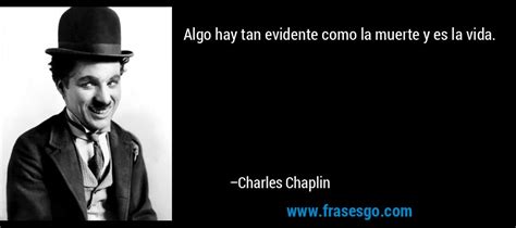 Algo Hay Tan Evidente Como La Muerte Y Es La Vida Charles Chaplin