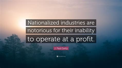 J. Paul Getty Quote: “Nationalized industries are notorious for their ...