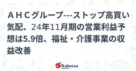 Ahcグループ ストップ高買い気配、24年11月期の営業利益予想は59倍、福祉・介護事業の収益改善 個別株 株探ニュース