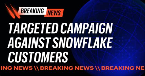 Targeted Campaign Against Snowflake Customers What You Need To Know