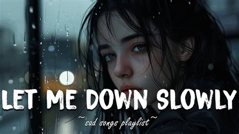 Let Me Down Slowly Best Sad Songs Of All Time Sad Playlist To Make