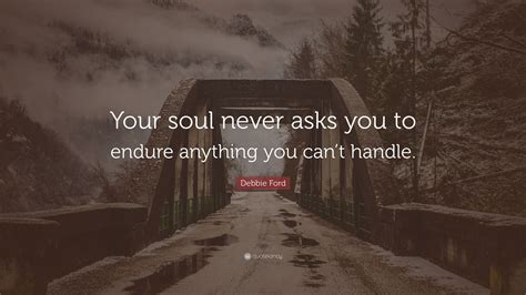 Debbie Ford Quote “your Soul Never Asks You To Endure Anything You Can