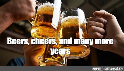 Meme Beers Cheers And Many More Years All Templates Meme