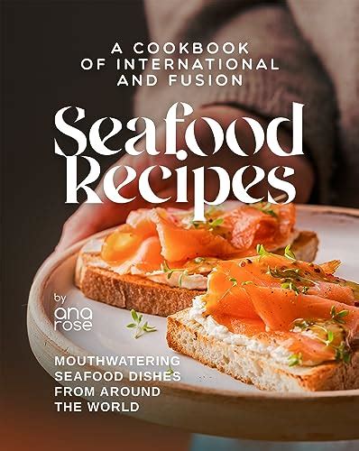 A Cookbook of International and Fusion Seafood Recipes: Mouthwatering ...