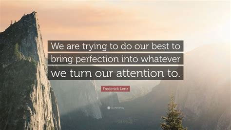 Frederick Lenz Quote We Are Trying To Do Our Best To Bring Perfection