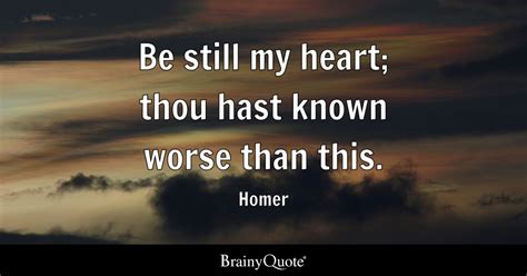 Homer - Be still my heart; thou hast known worse than this.