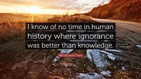 Neil Degrasse Tyson Quote “i Know Of No Time In Human History Where Ignorance Was Better Than