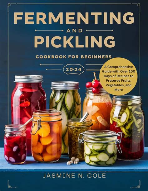 Fermenting And Pickling Cookbook For Beginners A Comprehensive Guide With Over 100 Days Of