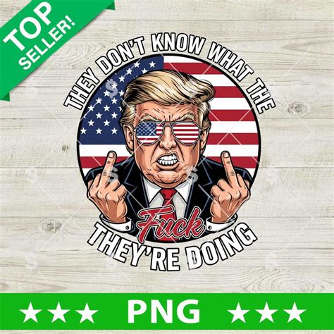 They Don T Know What The Fuck They Re Doing Trump Png Th Of July