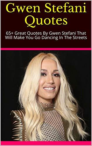 Gwen Stefani Quotes: 65+ Great Quotes By Gwen Stefani That Will Make You Go Dancing In The ...