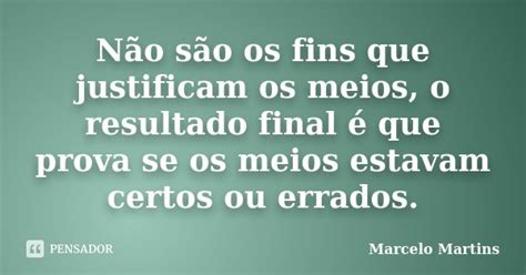 Não são os fins que justificam os... Marcelo Martins - Pensador