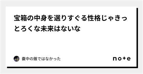 宝箱の中身を選りすぐる性格じゃきっとろくな未来はないな｜嚢中の錐ではなかった｜note