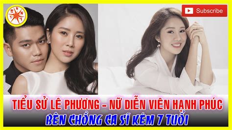 Tiểu Sử LÊ PhƯƠng Nữ Diễn Viên Hạnh Phúc Bên Chồng Ca Sĩ Kém 7 Tuổi